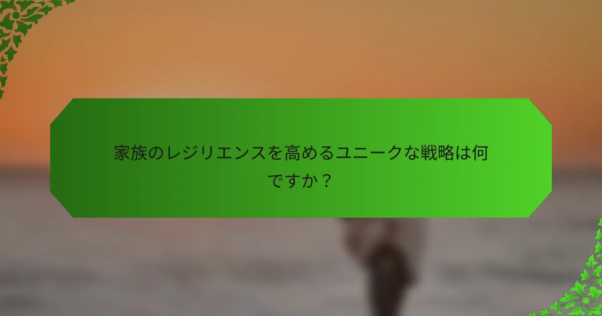 家族のレジリエンスを高めるユニークな戦略は何ですか?