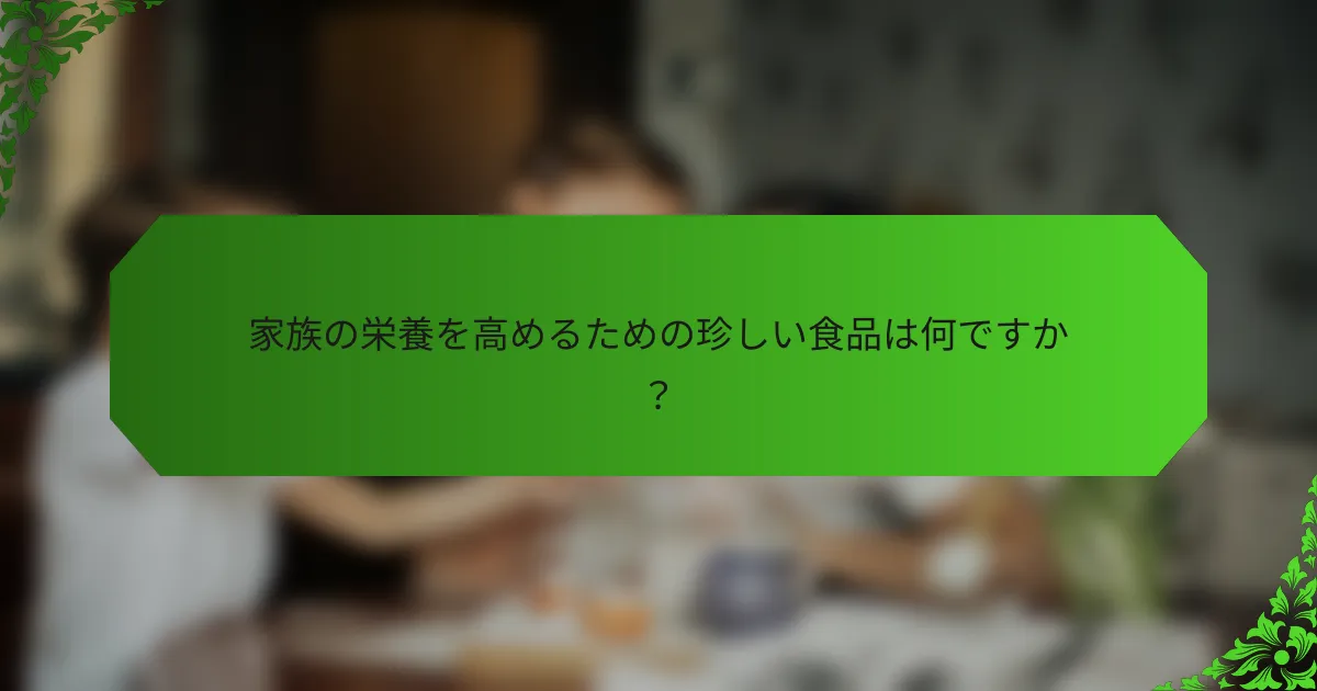 家族の栄養を高めるための珍しい食品は何ですか?