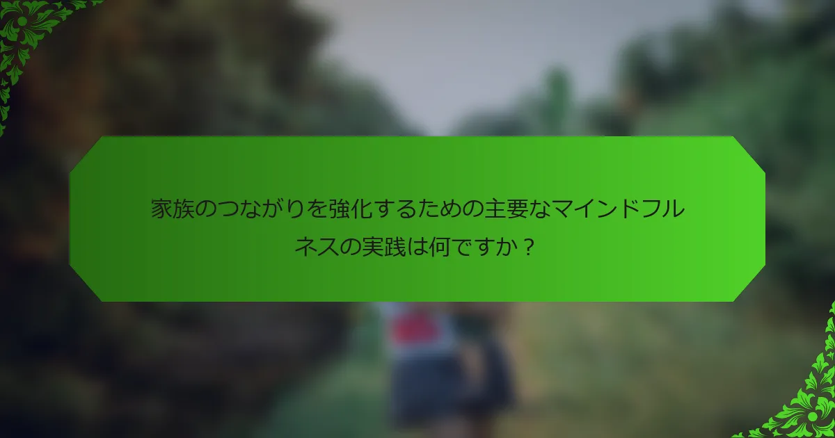 家族のつながりを強化するための主要なマインドフルネスの実践は何ですか?