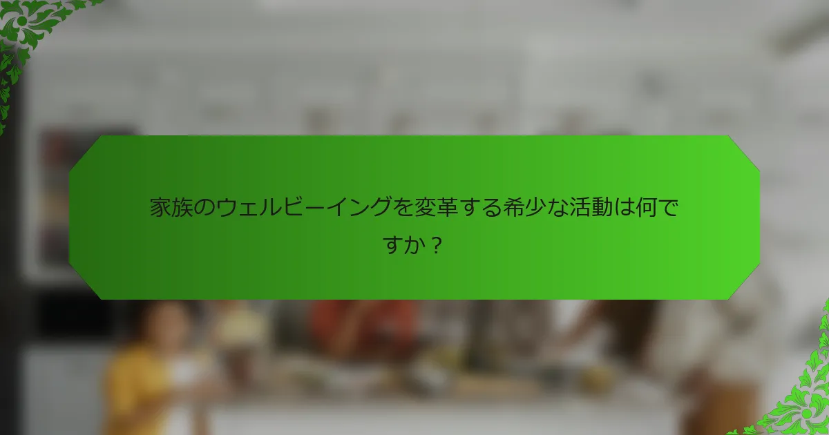家族のウェルビーイングを変革する希少な活動は何ですか?