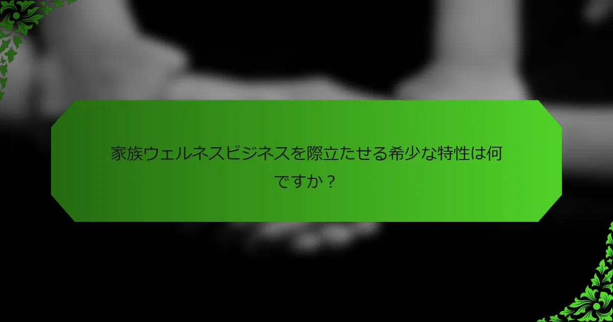 家族ウェルネスビジネスを際立たせる希少な特性は何ですか?