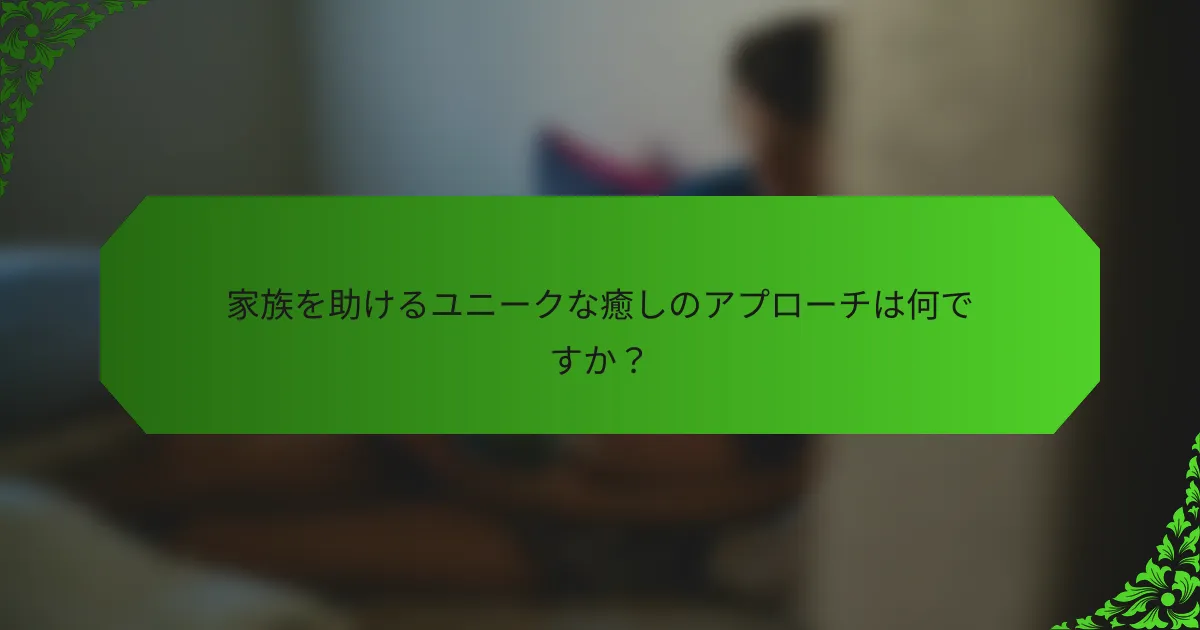 家族を助けるユニークな癒しのアプローチは何ですか?