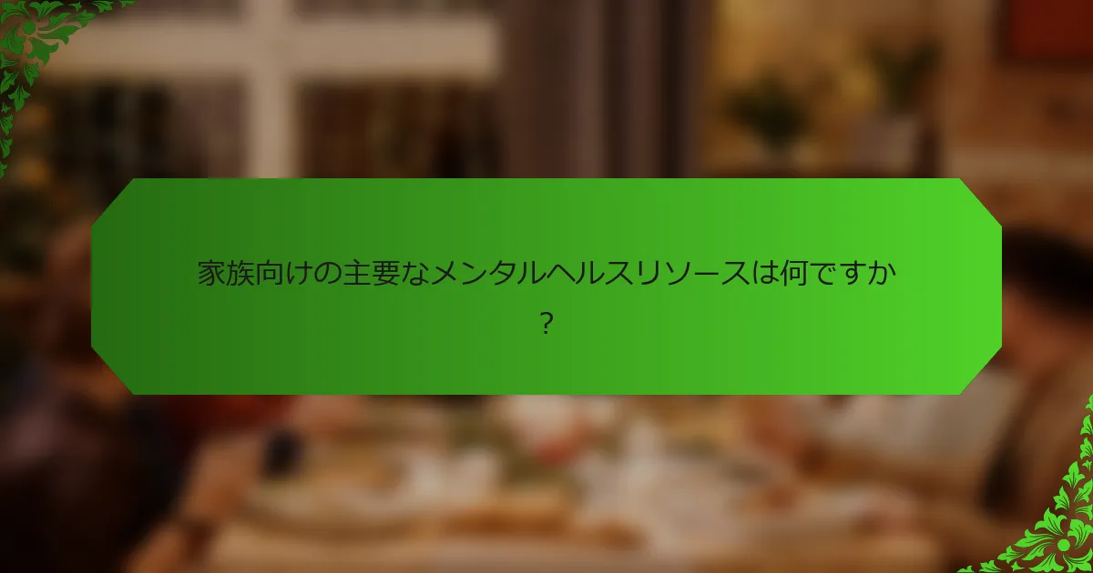 家族向けの主要なメンタルヘルスリソースは何ですか?