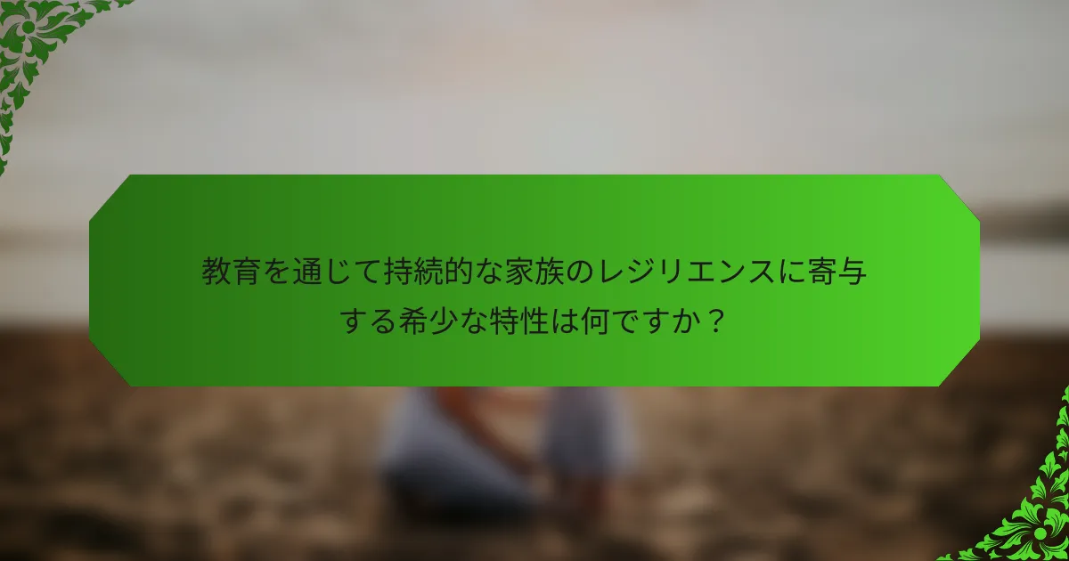 教育を通じて持続的な家族のレジリエンスに寄与する希少な特性は何ですか？