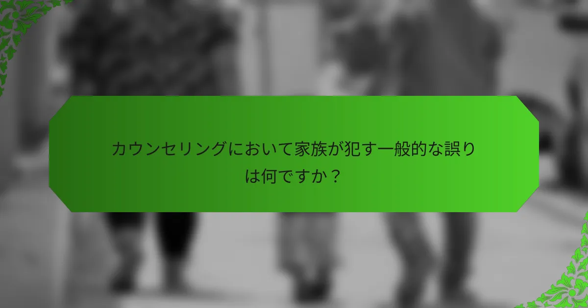 カウンセリングにおいて家族が犯す一般的な誤りは何ですか?