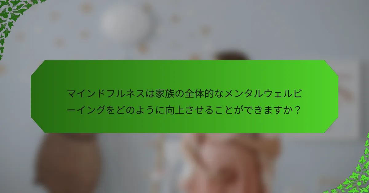 マインドフルネスは家族の全体的なメンタルウェルビーイングをどのように向上させることができますか?