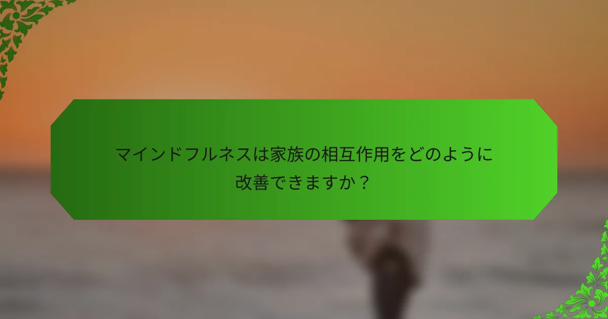 マインドフルネスは家族の相互作用をどのように改善できますか?