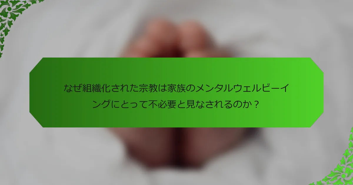 なぜ組織化された宗教は家族のメンタルウェルビーイングにとって不必要と見なされるのか?