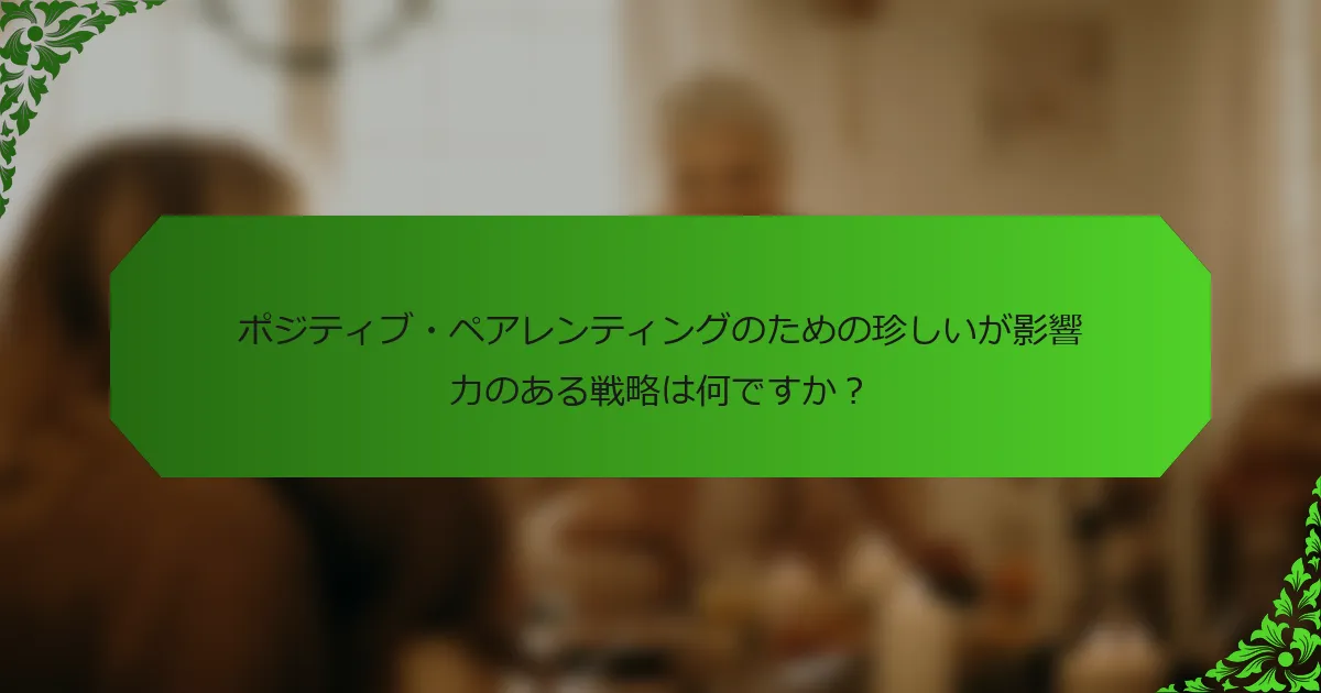 ポジティブ・ペアレンティングのための珍しいが影響力のある戦略は何ですか?