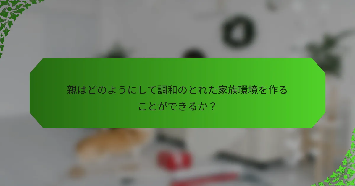 親はどのようにして調和のとれた家族環境を作ることができるか?