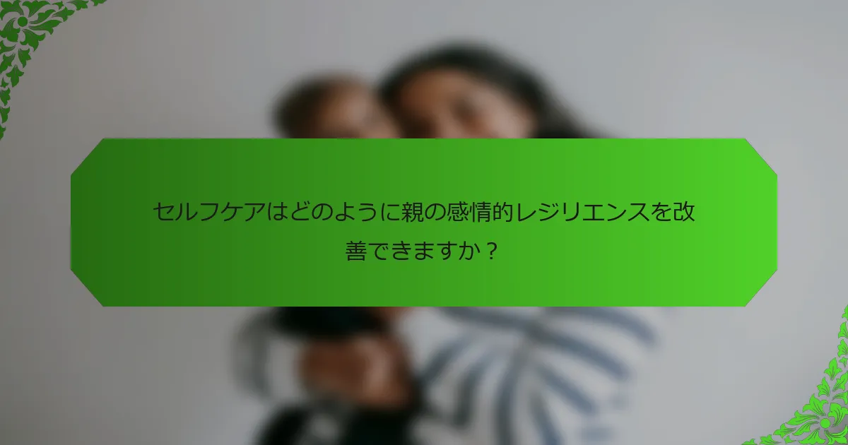 セルフケアはどのように親の感情的レジリエンスを改善できますか？
