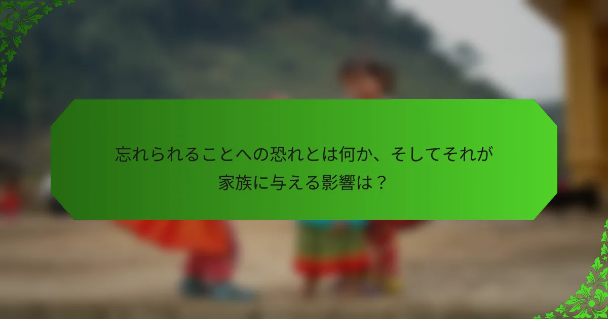 忘れられることへの恐れとは何か、そしてそれが家族に与える影響は?