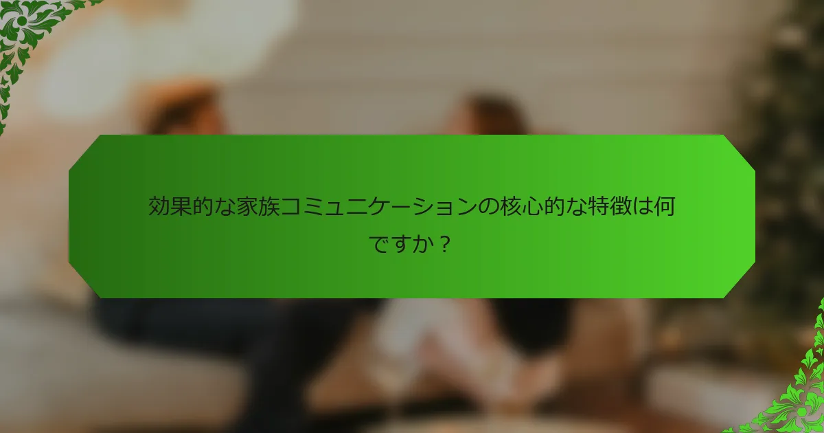 効果的な家族コミュニケーションの核心的な特徴は何ですか？