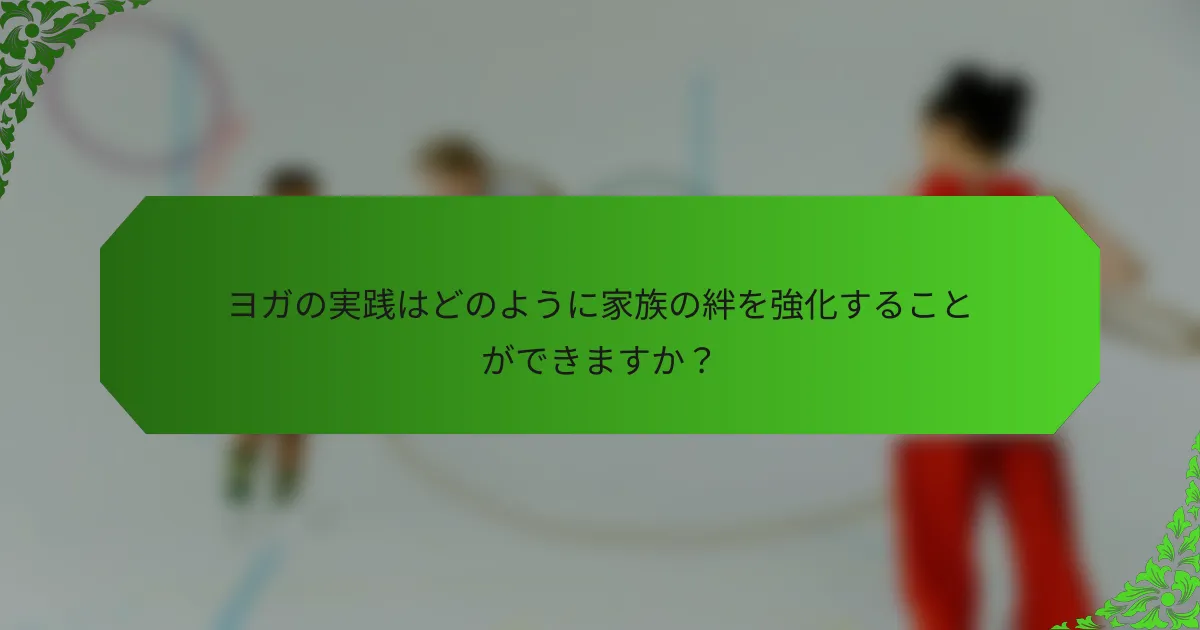ヨガの実践はどのように家族の絆を強化することができますか?