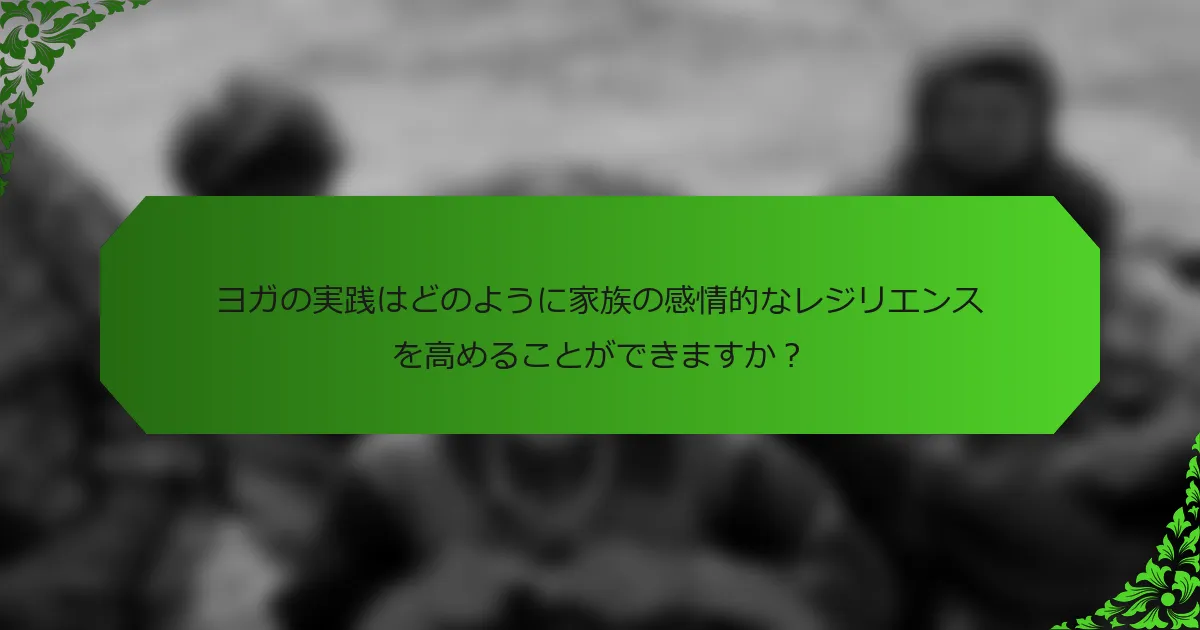 ヨガの実践はどのように家族の感情的なレジリエンスを高めることができますか？
