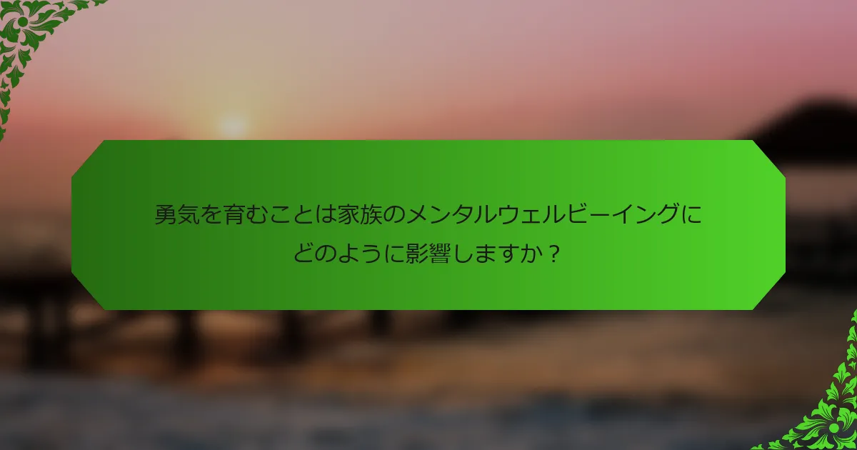 勇気を育むことは家族のメンタルウェルビーイングにどのように影響しますか？