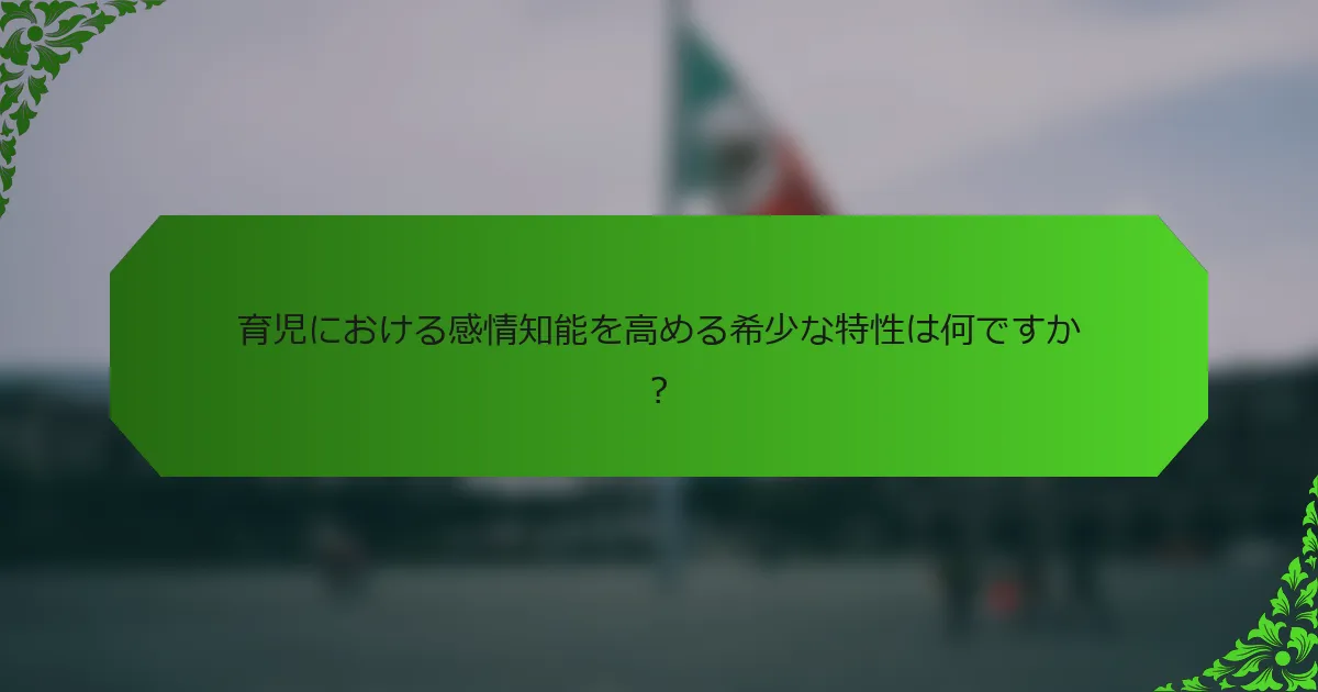 育児における感情知能を高める希少な特性は何ですか？