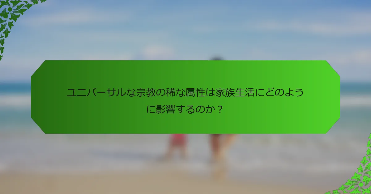 ユニバーサルな宗教の稀な属性は家族生活にどのように影響するのか？