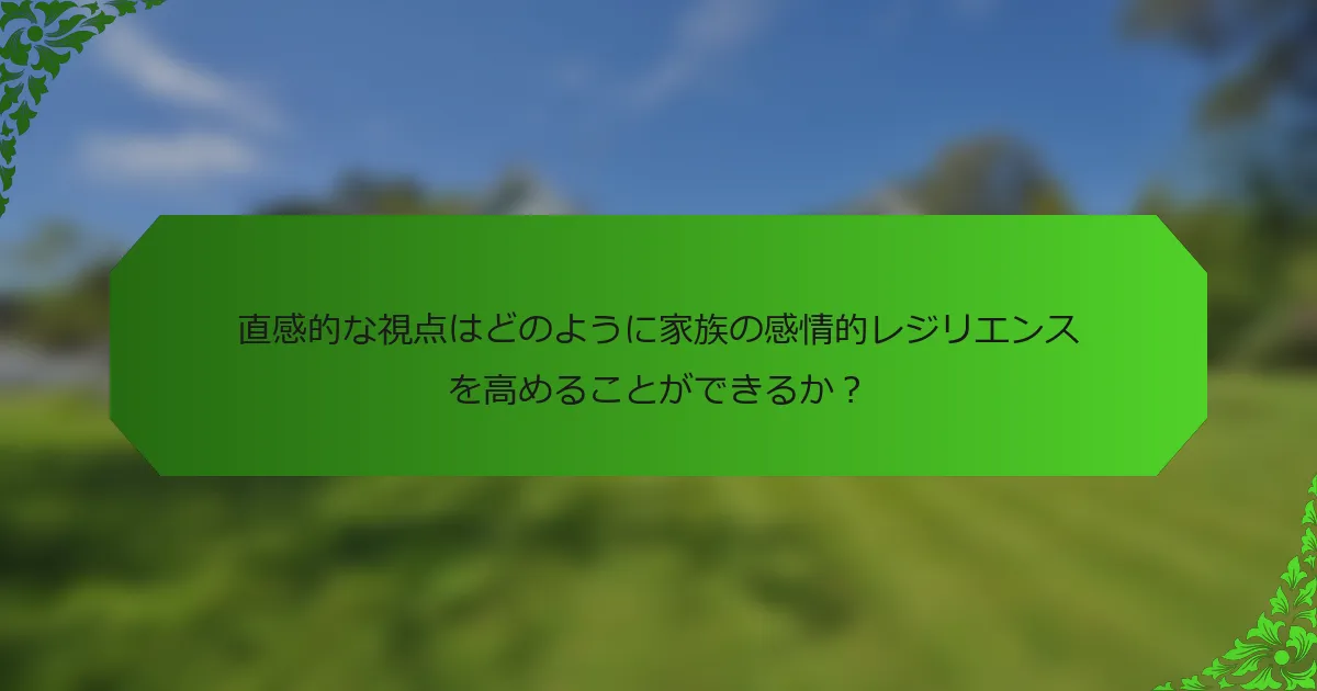 直感的な視点はどのように家族の感情的レジリエンスを高めることができるか?