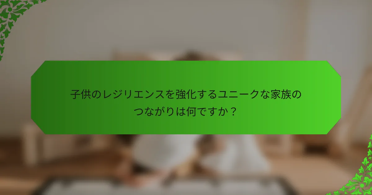 子供のレジリエンスを強化するユニークな家族のつながりは何ですか?
