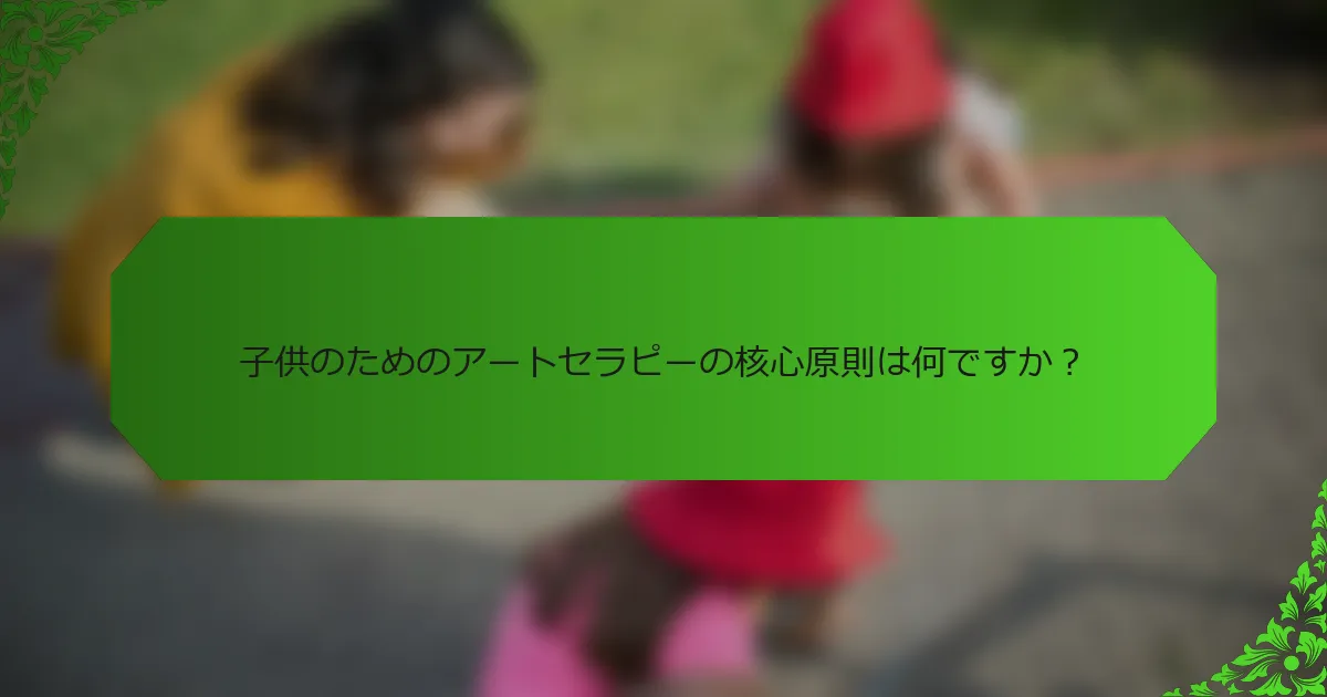 子供のためのアートセラピーの核心原則は何ですか？
