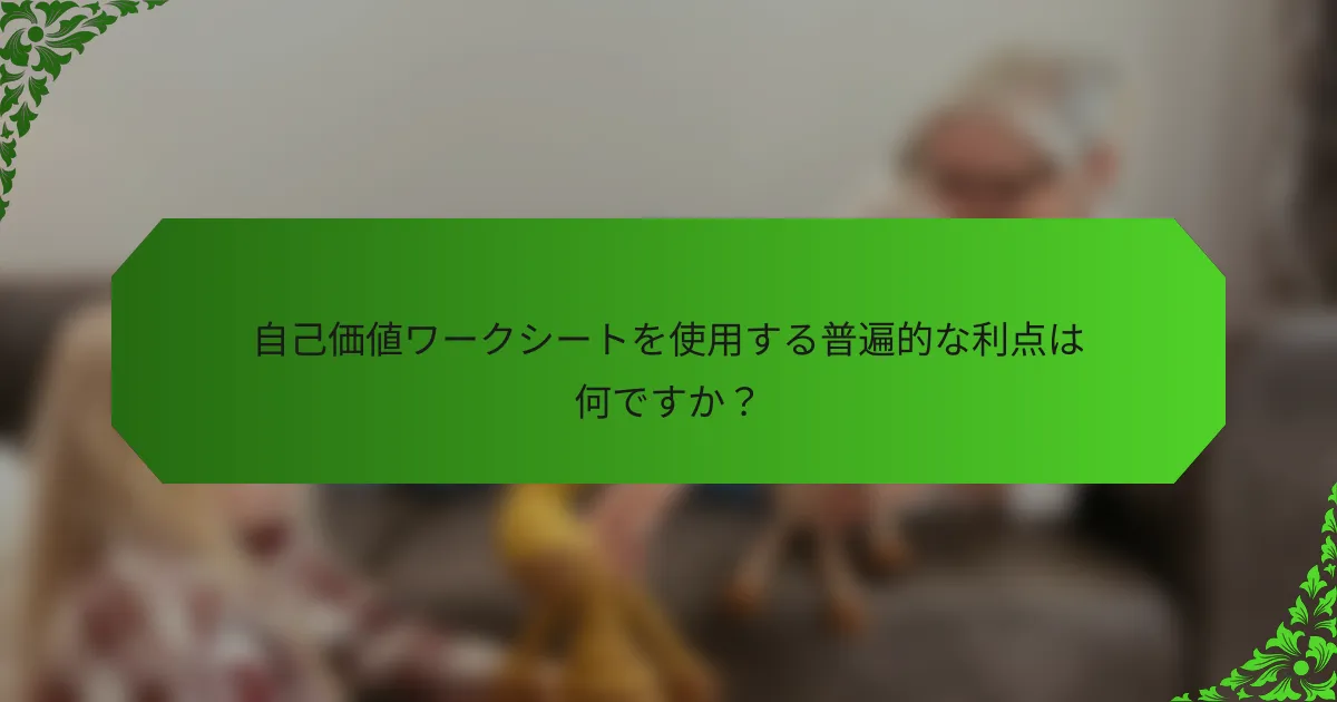 自己価値ワークシートを使用する普遍的な利点は何ですか?