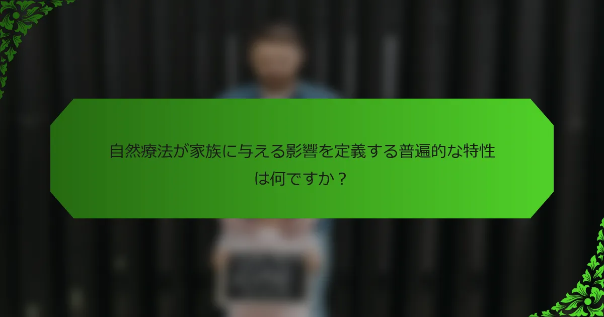 自然療法が家族に与える影響を定義する普遍的な特性は何ですか?